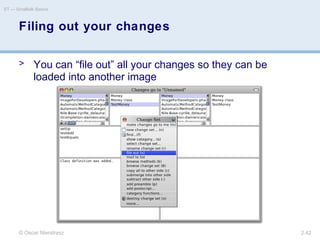 © Oscar Nierstrasz
ST — Smalltalk Basics
2.42
Filing out your changes
> You can “file out” all your changes so they can be
loaded into another image
 