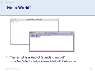 © Oscar Nierstrasz
ST — Smalltalk Basics
2.8
“Hello World”
> Transcript is a kind of “standard output”
— a TextCollector instance associated with the launcher.
 