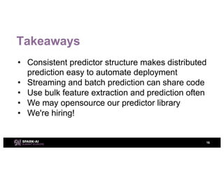 Takeaways
• Consistent predictor structure makes distributed
prediction easy to automate deployment
• Streaming and batch prediction can share code
• Use bulk feature extraction and prediction often
• We may opensource our predictor library
• We're hiring!
16
 