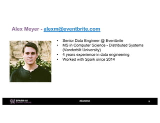 • Senior Data Engineer @ Eventbrite
• MS in Computer Science - Distributed Systems
(Vanderbilt University)
• 4 years experience in data engineering
• Worked with Spark since 2014
6#SAISDS2
Alex Meyer - alexm@eventbrite.com
 