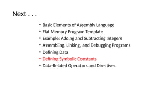Next . . .
• Basic Elements of Assembly Language
• Flat Memory Program Template
• Example: Adding and Subtracting Integers
• Assembling, Linking, and Debugging Programs
• Defining Data
• Defining Symbolic Constants
• Data-Related Operators and Directives
 