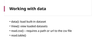 Working with data
• data(): load built-in dataset
• View(): view loaded datasets
• read.csv() – requires a path or url to the csv file
• read.table()
 