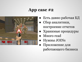 App case #2
    ● Есть давно рабочая БД
    ● Сбор аналитики,
      построение отчетов
    ● Хранимые процедуры
    ● Много read
    ● Нужны JOINs
    ● Приложение для
      работающего бизнеса
 
