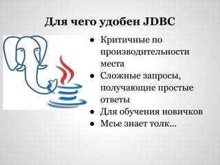 Для чего удобен JDBC
      ● Критичные по
        производительности
        места
      ● Сложные запросы,
        получающие простые
        ответы
      ● Для обучения новичков
      ● Мсье знает толк...
 