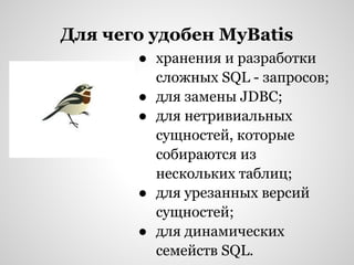 Для чего удобен MyBatis
       ● хранения и разработки
         сложных SQL - запросов;
       ● для замены JDBC;
       ● для нетривиальных
         сущностей, которые
         собираются из
         нескольких таблиц;
       ● для урезанных версий
         сущностей;
       ● для динамических
         семейств SQL.
 