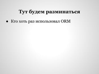 Тут будем разминаться
● Кто хоть раз использовал ORM
 