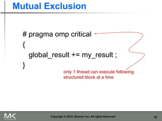 52
Mutual Exclusion
Copyright © 2010, Elsevier Inc. All rights Reserved
# pragma omp critical
{
global_result += my_result ;
}
only 1 thread can execute following
structured block at a time
 