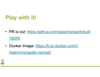 Play with it!
• PR is out: https://github.com/apache/spark/pull/
18209
• Docker Image: https://hub.docker.com/r/
hashicorp/spark-nomad/
 
