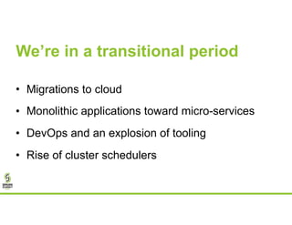 We’re in a transitional period
• Migrations to cloud
• Monolithic applications toward micro-services
• DevOps and an explosion of tooling
• Rise of cluster schedulers
 