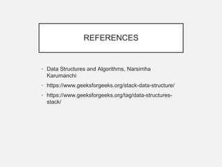 REFERENCES
• Data Structures and Algorithms, Narsimha
Karumanchi
• https://www.geeksforgeeks.org/stack-data-structure/
• https://www.geeksforgeeks.org/tag/data-structures-
stack/
 
