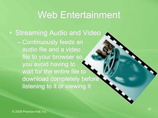 © 2008 Prentice-Hall, Inc.
33
Web Entertainment
• Streaming Audio and Video
– Continuously feeds an
audio file and a video
file to your browser so
you avoid having to
wait for the entire file to
download completely before
listening to it or viewing it
 
