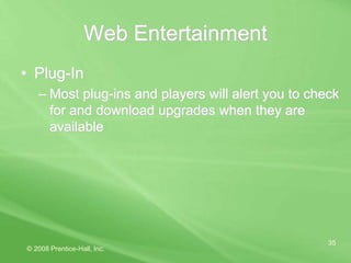 © 2008 Prentice-Hall, Inc.
35
Web Entertainment
• Plug-In
– Most plug-ins and players will alert you to check
for and download upgrades when they are
available
 
