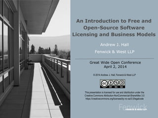 Great Wide Open Conference
April 2, 2014
An Introduction to Free and
Open-Source Software
Licensing and Business Models
Andrew J. Hall
Fenwick & West LLP
This presentation is licensed for use and distribution under the
Creative Commons Attribution-NonCommercial-ShareAlike 3.0
https://creativecommons.org/licenses/by-nc-sa/3.0/legalcode
© 2014 Andrew J. Hall, Fenwick & West LLP
 
