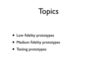Topics

• Low ﬁdelity prototypes
• Medium ﬁdelity prototypes
• Testing prototypes
 