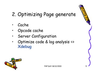 2. Optimizing Page generate

•   Cache
•   Opcode cache
•   Server Configuration
•   Optimize code & log analysis =>
    Xdebug



                  PHP DAY 18/12/2010   5
 