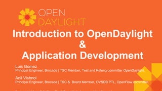 Introduction to OpenDaylight
&
Application Development
Luis Gomez
Principal Engineer, Brocade | TSC Member, Test and Releng committer OpenDaylight.
Anil Vishnoi
Principal Engineer, Brocade | TSC & Board Member, OVSDB PTL, OpenFlow committer.
 