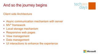 And so the journey begins

Client side Architecture

   Async communication mechanism with server
   MV* framework
   Local storage mechanism
   Responsive web pages
   View management
   Data management
   UI interactions to enhance the experience
 
