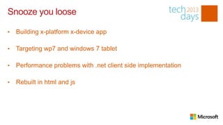 Snooze you loose

•   Building x-platform x-device app

•   Targeting wp7 and windows 7 tablet

•   Performance problems with .net client side implementation

•   Rebuilt in html and js
 