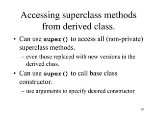 19
Accessing superclass methods
from derived class.
• Can use super() to access all (non-private)
superclass methods.
– even those replaced with new versions in the
derived class.
• Can use super() to call base class
constructor.
– use arguments to specify desired constructor
 
