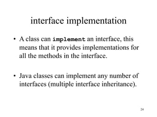 24
interface implementation
• A class can implement an interface, this
means that it provides implementations for
all the methods in the interface.
• Java classes can implement any number of
interfaces (multiple interface inheritance).
 