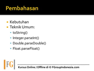  Kebutuhan
 Teknik Umum:
 toString()
 Integer.parseInt()
 Double.parseDouble()
 Float.parseFloat()
---------------------------------------------------------------------------
Kursus Online / Offline di © FGroupIndonesia.com
 