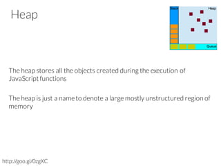 Heap
The heap stores all the objects created during the execution of
JavaScriptfunctions
The heap is just a nameto denote a large mostly unstructured region of
memory
http://goo.gl/0zgXC
 