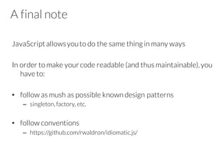 A final note
JavaScriptallowsyouto do the same thing in many ways
In order to make yourcode readable (and thus maintainable),you
have to:
• follow as mush as possible known design patterns
– singleton, factory, etc.
• follow conventions
– https://github.com/rwaldron/idiomatic.js/
 
