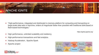 APACHE IGNITE
 “High-performance, integrated and distributed in-memory platform for computing and transacting on
large-scale data sets in real-time, orders of magnitude faster than possible with traditional disk-based or
flash-based technologies.”
 High performance, unlimited scalability and resiliency
 High-performance transactions and fast analytics
 Hadoop Acceleration, Apache Spark
 Apache project
https://ignite.apache.org/
 