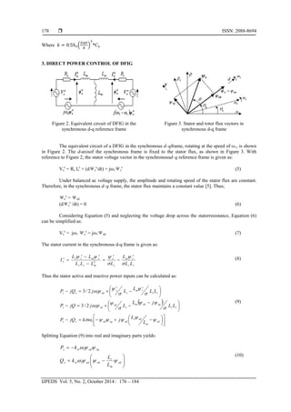  ISSN: 2088-8694
IJPEDS Vol. 5, No. 2, October 2014 : 176 – 184
178
Where 0.5Sw *Cp
3. DIRECT POWER CONTROL OF DFIG
Figure 2. Equivalent circuit of DFIG in the
synchronous d-q reference frame
Figure 3. Stator and rotor flux vectors in
synchronous d-q frame
The equivalent circuit of a DFIG in the synchronous d–qframe, rotating at the speed of ω1, is shown
in Figure 2. The d-axisof the synchronous frame is fixed to the stator flux, as shown in Figure 3. With
reference to Figure 2, the stator voltage vector in the synchronousd–q reference frame is given as:
Vs
s
= Rs Is
s
+ (dΨs
s
/dt) + jΨs
s
(5)
Under balanced ac voltage supply, the amplitude and rotating speed of the stator flux are constant.
Therefore, in the synchronous d–q frame, the stator flux maintains a constant value [5]. Thus;
Ψs
s
= Ψsd
(dΨs
s
/dt) = 0 (6)
Considering Equation (5) and neglecting the voltage drop across the statorresistance, Equation (6)
can be simplified as:
Vs
s
= jΨs
s
= jΨsd (7)
The stator current in the synchronous d-q frame is given as:
rs
s
rm
s
s
s
mrs
s
rm
s
srs
s
LL
L
LLLL
LL
I







 2
(8)
Thus the stator active and reactive power inputs can be calculated as:
 









 





 








rd
m
sdr
sdrqsdss
rs
rqrdm
s
sd
sds
rs
s
rm
s
s
s
sdss
L
L
jkjQP
LL
jL
LjjQP
LL
L
LjjQP









1
1
1
2/3
2/3
(9)
Splitting Equation (9) into real and imaginary parts yields:








sd
m
r
rdsds
rqsds
L
L
kQ
kP




1
1
(10)
 