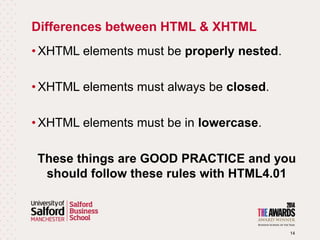 Differences between HTML & XHTML
14
• XHTML elements must be properly nested.
• XHTML elements must always be closed.
• XHTML elements must be in lowercase.
These things are GOOD PRACTICE and you
should follow these rules with HTML4.01
 