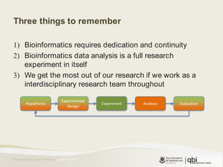 Three things to rememberBioinformatics requires dedication and continuityBioinformatics data analysis is a full research experiment in itselfWe get the most out of our research if we work as a interdisciplinary research team throughoutJune 16, 2011ExperimentAnalysisEvaluationExperimental DesignHypothesis