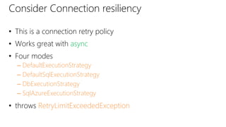 Consider Connection resiliency
• This is a connection retry policy
• Works great with async
• Four modes
– DefaultExecutionStrategy
– DefaultSqlExecutionStrategy
– DbExecutionStrategy
– SqlAzureExecutionStrategy
• throws RetryLimitExceededException
 