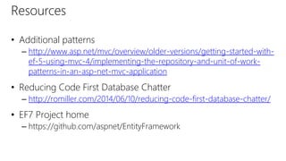 Resources
• Additional patterns
– http://www.asp.net/mvc/overview/older-versions/getting-started-with-
ef-5-using-mvc-4/implementing-the-repository-and-unit-of-work-
patterns-in-an-asp-net-mvc-application
• Reducing Code First Database Chatter
– http://romiller.com/2014/06/10/reducing-code-first-database-chatter/
• EF7 Project home
– https://github.com/aspnet/EntityFramework
 