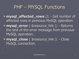 PHP – MYSQL Functions mysql_affected_rows  (); - Get number of affected rows in previous MySQL operation. mysql_error  ( $resource_link ); - Returns the text of the error message from previous MySQL operation. mysql_close  ( $resource_link ); - Close MySQL connection. 