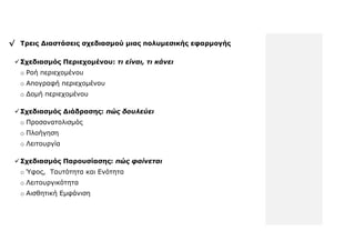 √ Σπειρ Διαζηάζειρ ζσεδιαζμού μιαρ πολςμεζικήρ εθαπμογήρ

  ΢σεδιαζμόρ Πεπιεσομένος: ηι είναι, ηι κάνει
  o Ρνή πεξηερνκέλνπ
  o Απνγξαθή πεξηερνκέλνπ
  o Δνκή πεξηερνκέλνπ

  ΢σεδιαζμόρ Διάδπαζηρ: πώς δοσλεύει
  o Πξνζαλαηνιηζκόο
  o Πινήγεζε
  o Λεηηνπξγία

  ΢σεδιαζμόρ Παποςζίαζηρ: πώς θαίνεηαι
  o Ύθνο, Σαπηόηεηα θαη Ελόηεηα
  o Λεηηνπξγηθόηεηα
  o Αηζζεηηθή Εκθάληζε
 