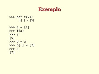 Exemplo
>>> def f(x):
x[:] = [5]

>>>
>>>
>>>
[5]
>>>
>>>
>>>
[7]

a = [1]
f(a)
a
b = a
b[:] = [7]
a

 