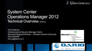 System Center Operations Manager 2012Technical Overview (CTP 2)Amit GatenyoInfrastructure & Security Manager, DarioMicrosoft Regional Director – Windows Server & Security054-2492499Amit.g@dario.co.il2012