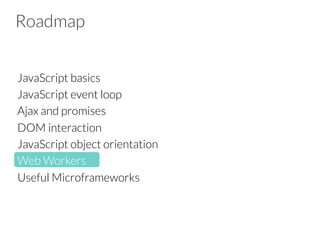 Roadmap
JavaScript basics
JavaScript event loop
Ajax and promises
DOM interaction 
JavaScript object orientation
Web Workers
Useful Microframeworks


 
