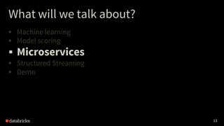 13
What will we talk about?
§ Machine learning
§ Model scoring
§ Microservices
§ Structured Streaming
§ Demo
 