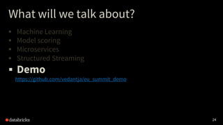 24
What will we talk about?
§ Machine Learning
§ Model scoring
§ Microservices
§ Structured Streaming
§ Demo
https://github.com/vedantja/eu_summit_demo
 