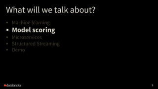 9
What will we talk about?
§ Machine learning
§ Model scoring
§ Microservices
§ Structured Streaming
§ Demo
 