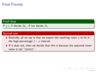 Images/cinvestav-
Final Process
Final Step
If q ∈ D decide H0 , if not decide H1.
Second one
Basically, all we say is that we expect the resulting value q to lie in
the high-percentage 1 − ρ interval.
If it does not, then we decide that this is because the assumed mean
value is not “correct.”
54 / 73
 