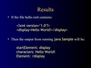 Results
• If the file hello.xml contains:
<?xml version="1.0"?>
<display>Hello World!</display>
• Then the output from running java Sample will be:
startElement: display
characters: Hello World!
Element: /display

 