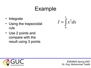 ENEM602 Spring 2007
Dr. Eng. Mohammad Tawfik
Example
• Integrate
• Using the trapezoidal
rule
• Use 2 points and
compare with the
result using 3 points
∫=
1
0
2
dxxI
 