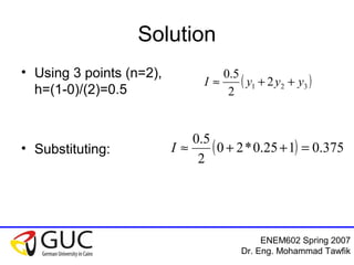 ENEM602 Spring 2007
Dr. Eng. Mohammad Tawfik
Solution
• Using 3 points (n=2),
h=(1-0)/(2)=0.5
• Substituting:
( )321 2
2
5.0
yyyI ++≈
( ) 375.0125.0*20
2
5.0
=++≈I
 