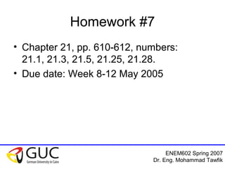 ENEM602 Spring 2007
Dr. Eng. Mohammad Tawfik
Homework #7
• Chapter 21, pp. 610-612, numbers:
21.1, 21.3, 21.5, 21.25, 21.28.
• Due date: Week 8-12 May 2005
 