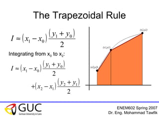 ENEM602 Spring 2007
Dr. Eng. Mohammad Tawfik
The Trapezoidal Rule
( ) ( )
2
01
01
yy
xxI
+
−≈
( ) ( )
( ) ( )
2
2
12
12
01
01
yy
xx
yy
xxI
+
−+
+
−≈
Integrating from x0 to x2:
 