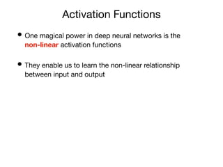 Activation Functions
• One magical power in deep neural networks is the
non-linear activation functions
• They enable us to learn the non-linear relationship
between input and output
 