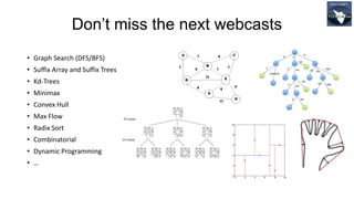 Don’t miss the next webcasts
• Graph Search (DFS/BFS)
• Suffix Array and Suffix Trees
• Kd-Trees
• Minimax
• Convex Hull
• Max Flow
• Radix Sort
• Combinatorial
• Dynamic Programming
• …
 