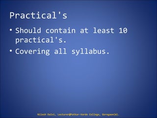 Practical's
• Should contain at least 10
practical's.
• Covering all syllabus.
Nilesh Dalvi, Lecturer@Patkar-Varde College, Goregaon(W).
 